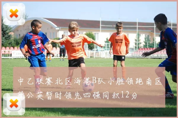 中乙联赛北区海港B队小胜领跑南区蒲公英暂时领先四强同积12分