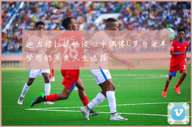 迪力穆拉提畅谈心中偶像C罗与放羊梦想的另类人生选择