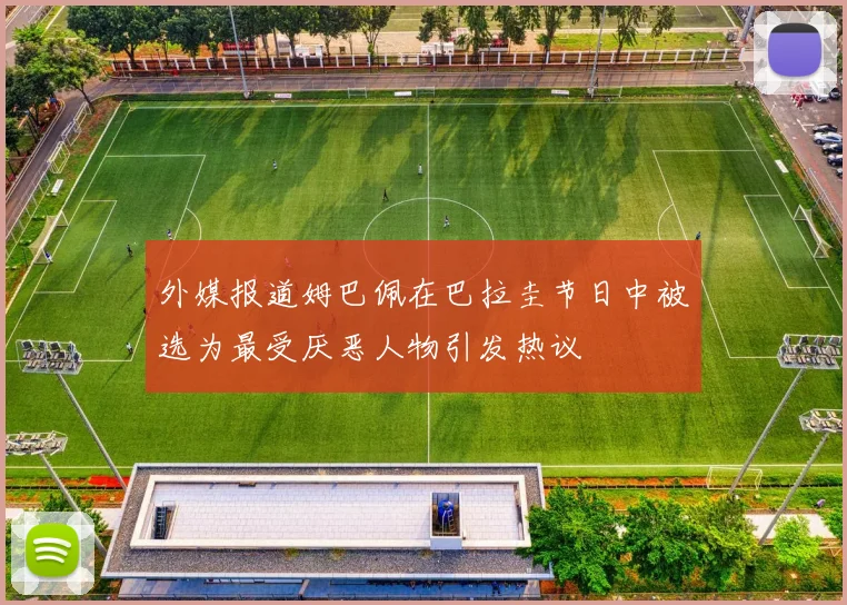 外媒报道姆巴佩在巴拉圭节日中被选为最受厌恶人物引发热议