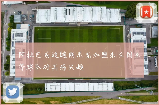 阿拉巴或追随朗尼克加盟米兰国米等球队对其感兴趣