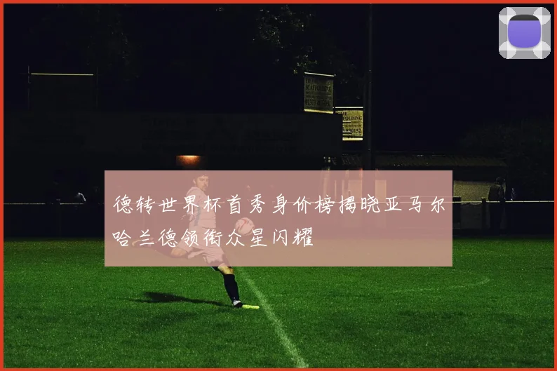 德转世界杯首秀身价榜揭晓亚马尔哈兰德领衔众星闪耀