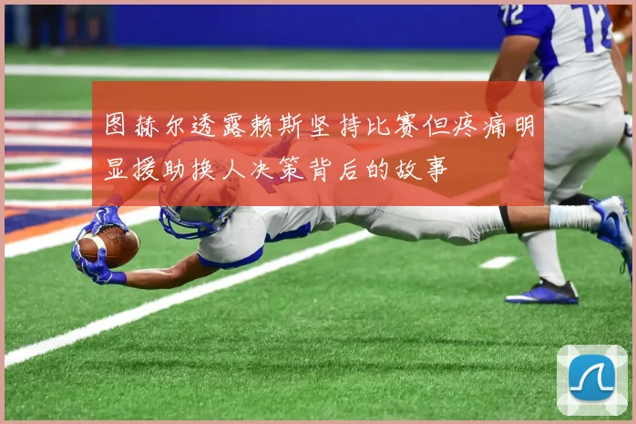 图赫尔透露赖斯坚持比赛但疼痛明显援助换人决策背后的故事