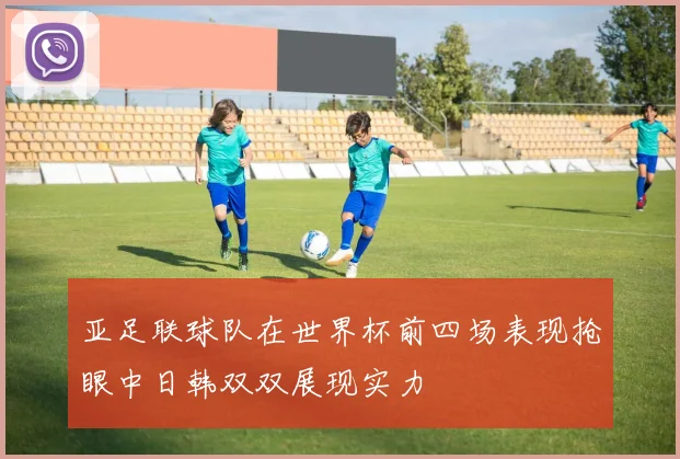 亚足联球队在世界杯前四场表现抢眼中日韩双双展现实力