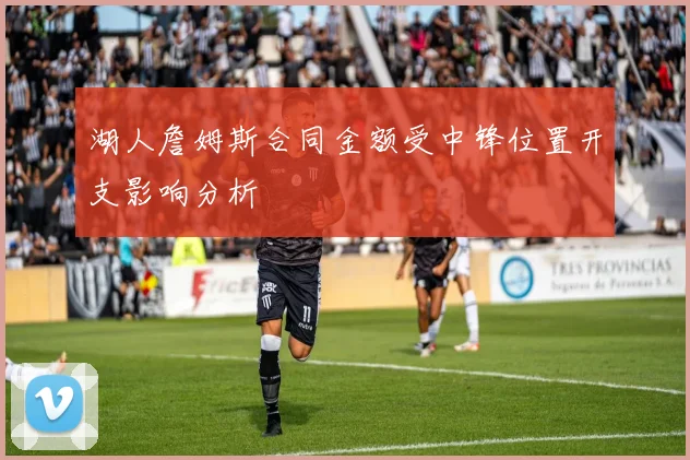 湖人詹姆斯合同金额受中锋位置开支影响分析