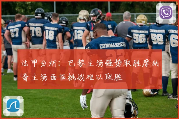 法甲分析：巴黎主场强势取胜摩纳哥主场面临挑战难以取胜