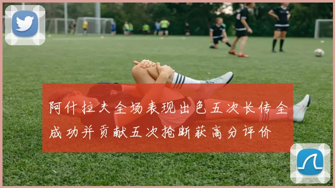阿什拉夫全场表现出色五次长传全成功并贡献五次抢断获高分评价