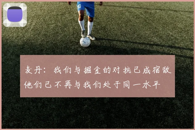麦丹：我们与掘金的对抗已成宿敌他们已不再与我们处于同一水平