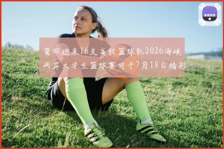 莆田迎来16支高校篮球队2026海峡两岸大学生篮球赛将于7月18日精彩开幕