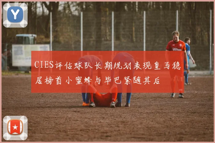 CIES评估球队长期规划表现皇马稳居榜首小蜜蜂与毕巴紧随其后