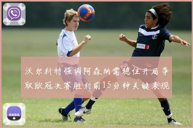 沃尔科特强调阿森纳需稳住开局争取欧冠决赛胜利前15分钟关键表现