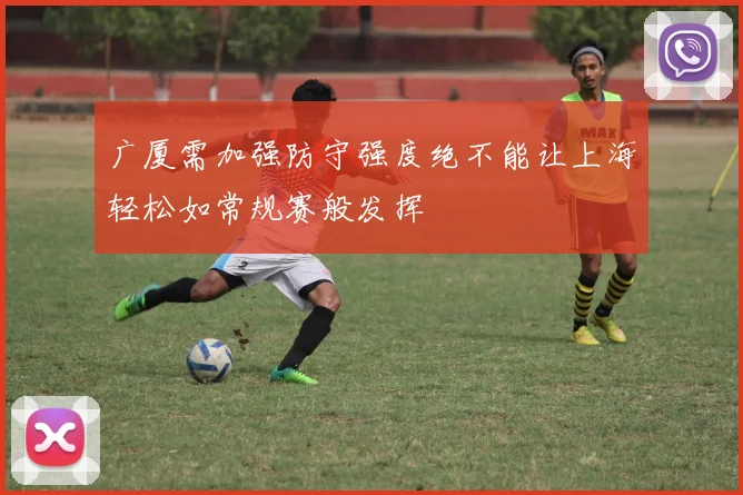 广厦需加强防守强度绝不能让上海轻松如常规赛般发挥