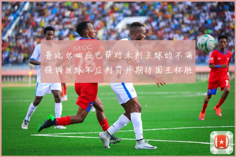普比尔回应巴萨对未判点球的不满强调该球不应判罚并期待国王杯胜利