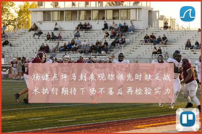 杨健点评马刺表现称领先时缺乏战术执行期待下场不落后再检验实力