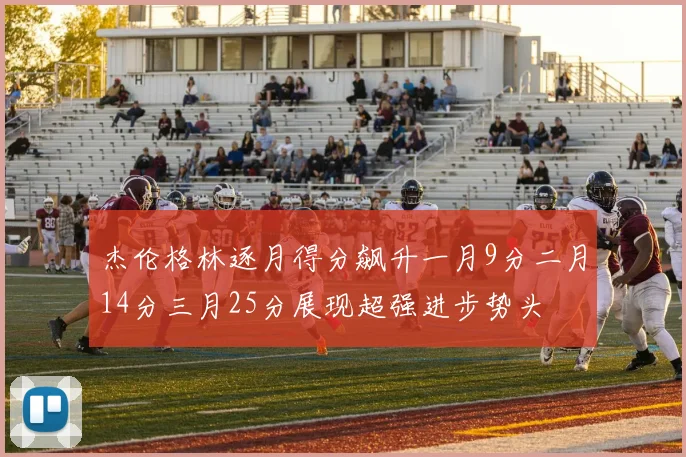 杰伦格林逐月得分飙升一月9分二月14分三月25分展现超强进步势头