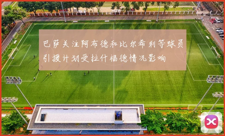 巴萨关注阿布德和比尔希利等球员引援计划受拉什福德情况影响