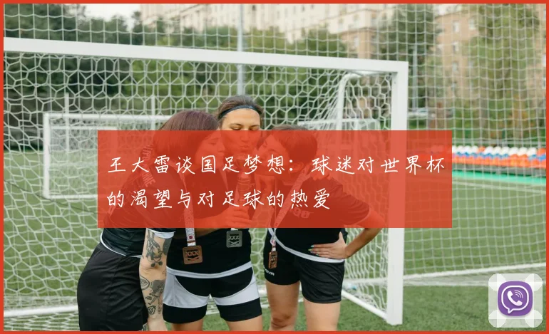 王大雷谈国足梦想：球迷对世界杯的渴望与对足球的热爱