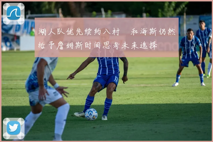 湖人队优先续约八村塁和海斯仍然给予詹姆斯时间思考未来选择