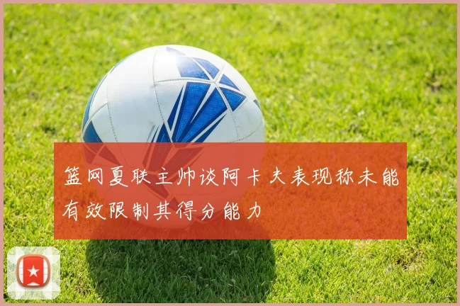篮网夏联主帅谈阿卡夫表现称未能有效限制其得分能力