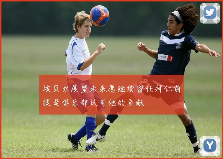 埃贝尔展望未来愿继续留任拜仁前提是俱乐部认可他的贡献