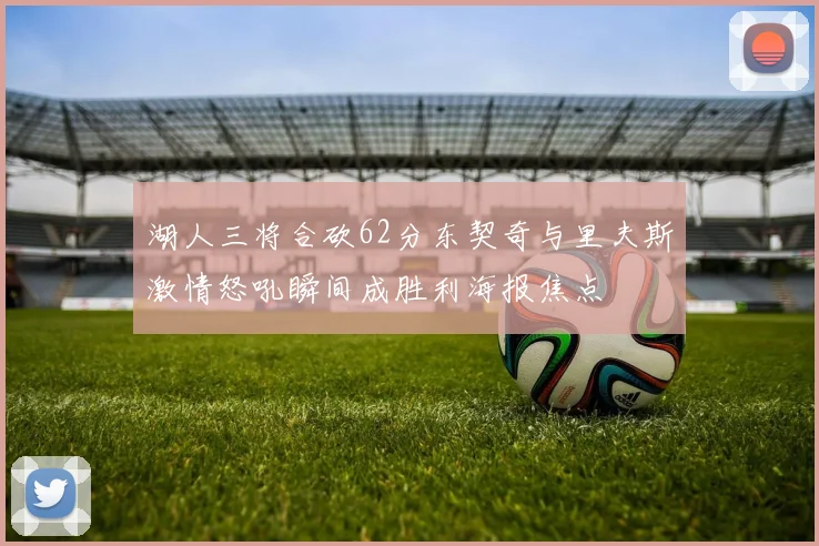 湖人三将合砍62分东契奇与里夫斯激情怒吼瞬间成胜利海报焦点