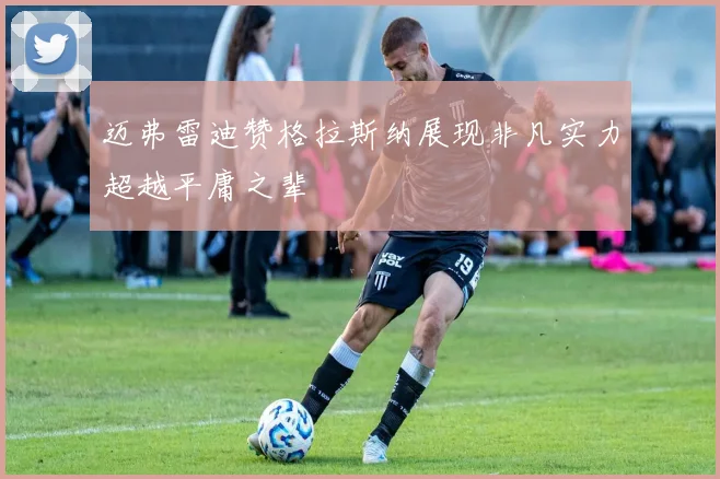 迈弗雷迪赞格拉斯纳展现非凡实力超越平庸之辈
