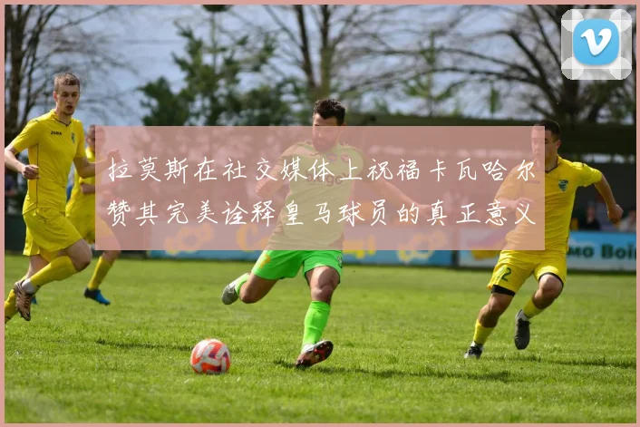 拉莫斯在社交媒体上祝福卡瓦哈尔赞其完美诠释皇马球员的真正意义